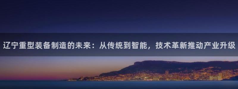 辉达娱乐游戏.直开.中国：辽宁重型装备制造的未来：从传统到智