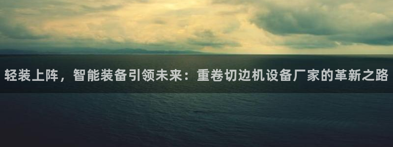 辉达娱乐官网：轻装上阵，智能装备引领未来：重卷切边机设备厂家