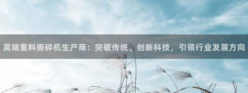 辉达娱乐最新消息新闻：高端重料撕碎机生产商：突破传统、创新科
