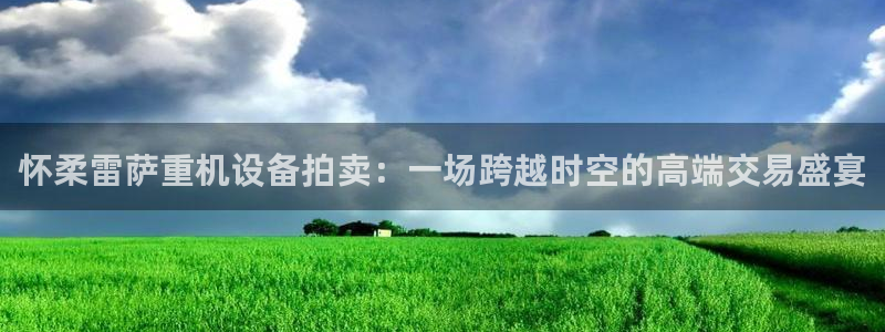 辉达官网登录入口入口：怀柔雷萨重机设备拍卖：一场跨越时空的高