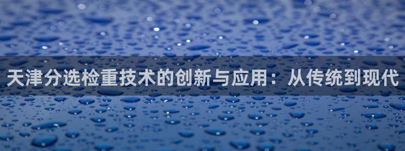 辉达平台官网电话：天津分选检重技术的创新与应用：从传统到现代