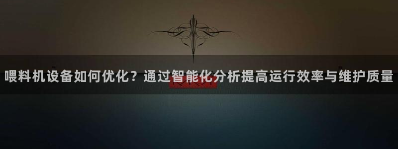 辉达娱乐正规吗：喂料机设备如何优化？通过智能化分析提高运行效