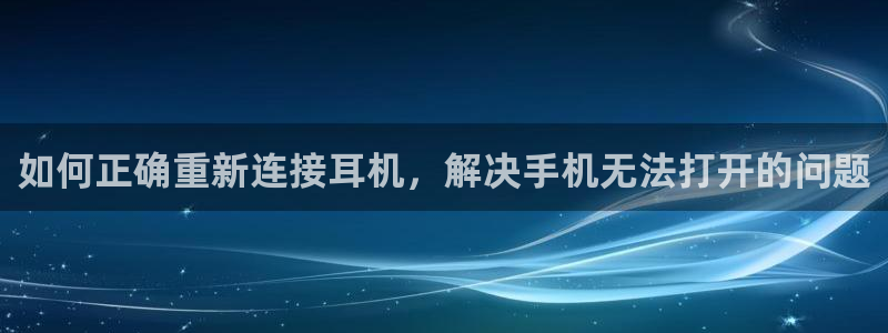 代理辉达娱乐：如何正确重新连接耳机，解决手机无法打开的问题