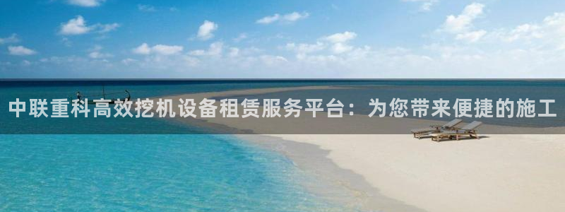 辉达娱乐：中联重科高效挖机设备租赁服务平台：为您带来便捷的施