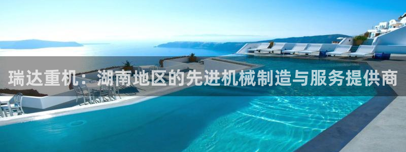 代理辉达娱乐官方网址：瑞达重机：湖南地区的先进机械制造与服务