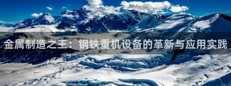 辉达娱乐新疆时时彩：金属制造之王：钢铁重机设备的革新与应用实