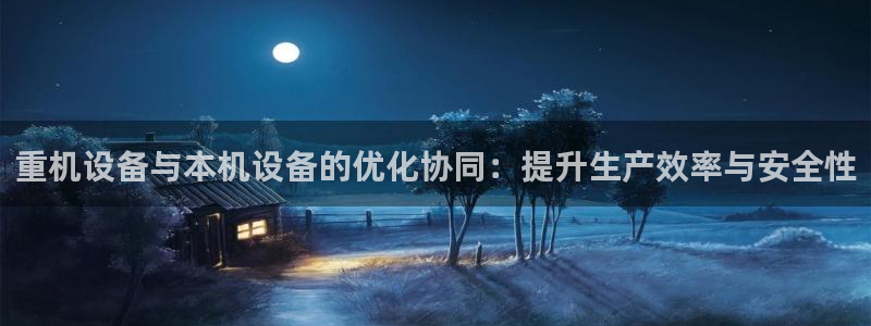 辉达娱乐丿39444：重机设备与本机设备的优化协同：提升生产