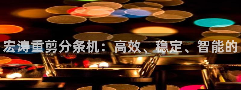 辉达娱乐游戏.直开.中国：宏涛重剪分条机：高效、稳定、智能的
