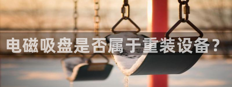 辉达娱乐重庆时时彩注册：电磁吸盘是否属于重装设备？