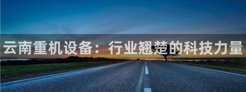 辉达娱乐加q75775：云南重机设备：行业翘楚的科技力量