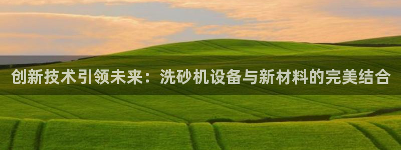 辉达平台注册：创新技术引领未来：洗砂机设备与新材料的完美结合