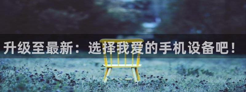 正规辉达娱乐：升级至最新：选择我爱的手机设备吧！