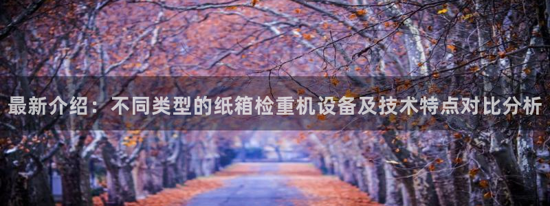 辉达娱乐待遇：最新介绍：不同类型的纸箱检重机设备及技术特点对