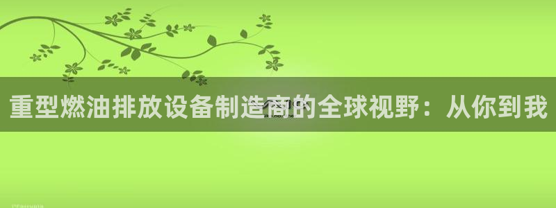 辉达娱乐彳75775：重型燃油排放设备制造商的全球视野：从你