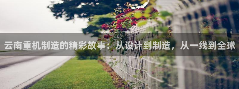 辉达娱乐加q75775：云南重机制造的精彩故事：从设计到制造