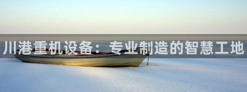 辉达娱乐线路检测：川港重机设备：专业制造的智慧工地