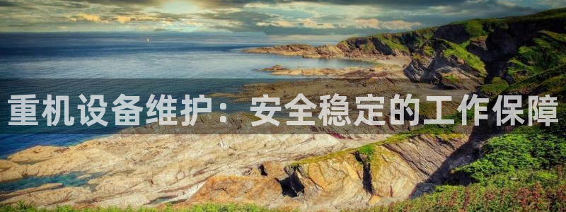 信誉辉达娱乐平台：重机设备维护：安全稳定的工作保障