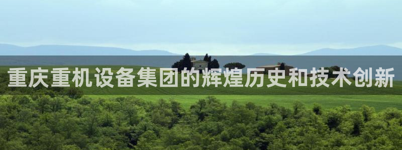 代理辉达娱乐开户注册：重庆重机设备集团的辉煌历史和技术创新