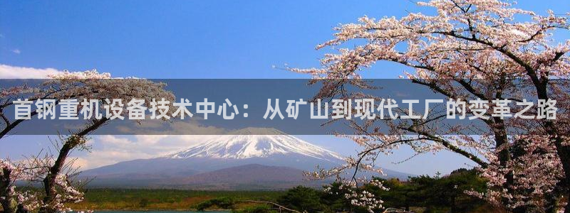 辉达娱乐福彩：首钢重机设备技术中心：从矿山到现代工厂的变革之