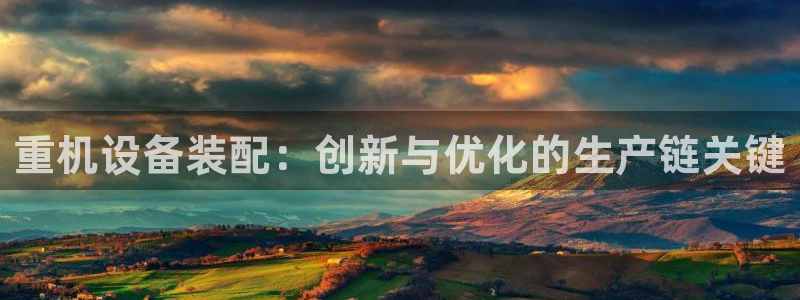 辉达平台注册：重机设备装配：创新与优化的生产链关键