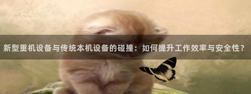 辉达娱乐登录：新型重机设备与传统本机设备的碰撞：如何提升工作