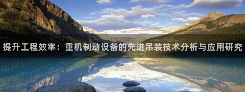 辉达平台官网下载：提升工程效率：重机制动设备的先进吊装技术分