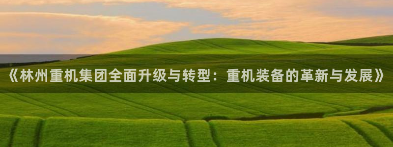 辉达娱乐丶39444：《林州重机集团全面升级与转型：重机装备