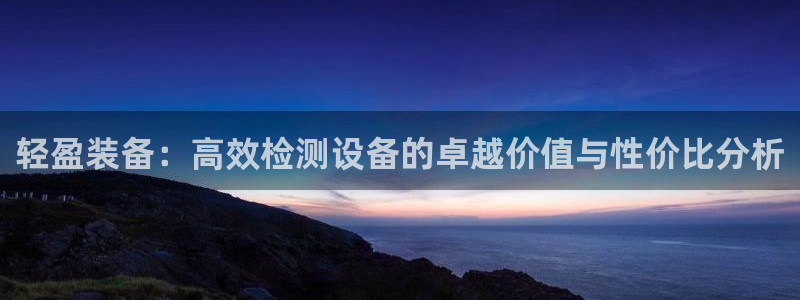 辉达娱乐福彩：轻盈装备：高效检测设备的卓越价值与性价比分析