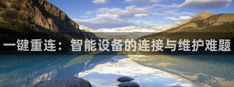 辉达娱乐注册：一键重连：智能设备的连接与维护难题