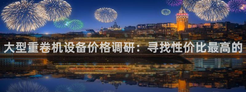 辉达娱乐app：大型重卷机设备价格调研：寻找性价比最高的