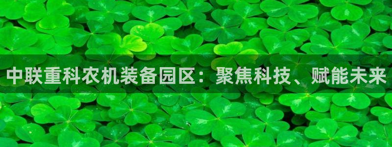 辉达娱乐平台：中联重科农机装备园区：聚焦科技、赋能未来