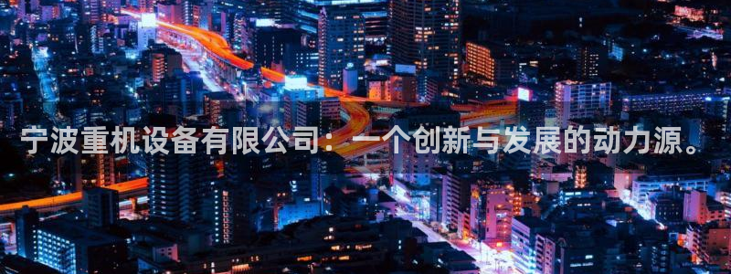 辉达娱乐登录：宁波重机设备有限公司：一个创新与发展的动力源。