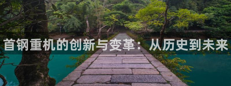 辉达平台注册官方网站入口：首钢重机的创新与变革：从历史到未来