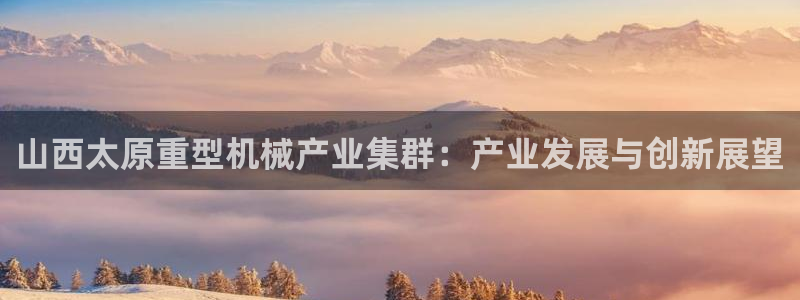 辉达娱乐丿39444：山西太原重型机械产业集群：产业发展与创